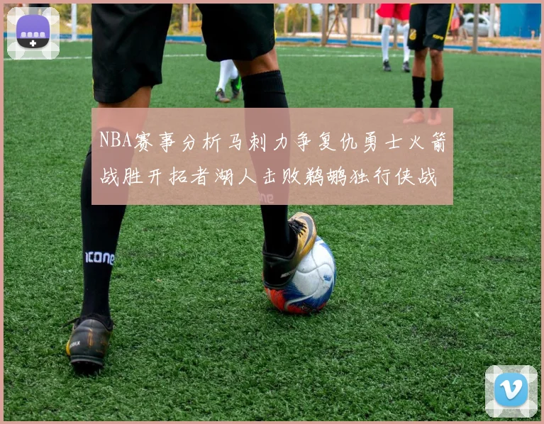 NBA赛事分析马刺力争复仇勇士火箭战胜开拓者湖人击败鹈鹕独行侠战胜快船