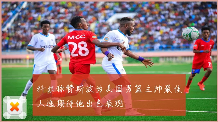 科尔称赞斯波为美国男篮主帅最佳人选期待他出色表现