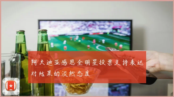 阿夫迪亚感恩全明星投票支持表达对结果的淡然态度