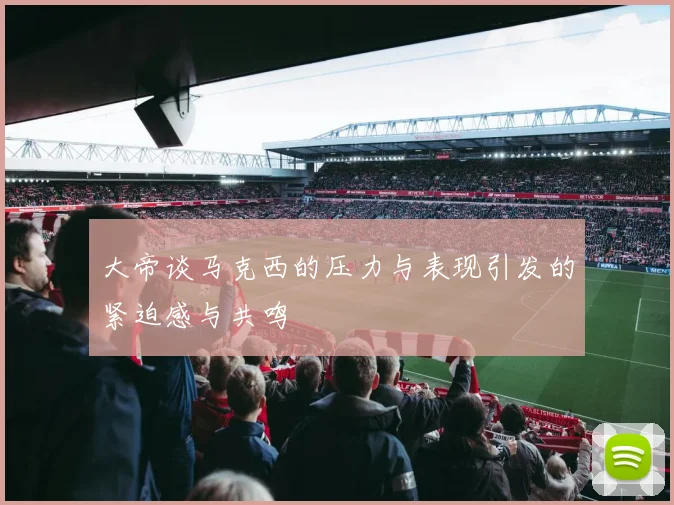 大帝谈马克西的压力与表现引发的紧迫感与共鸣