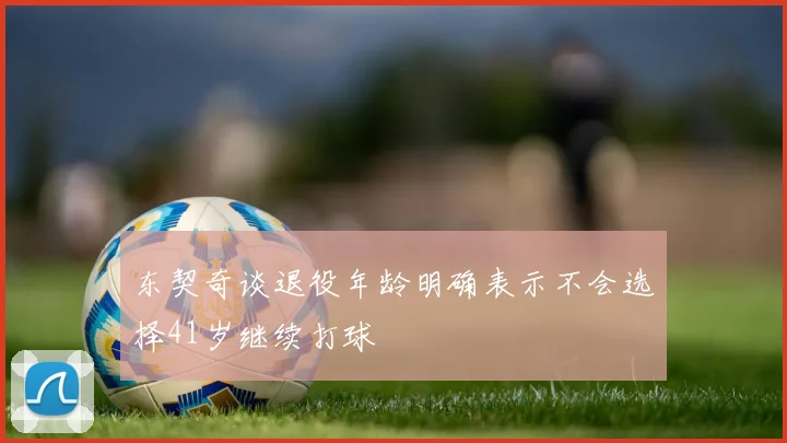 东契奇谈退役年龄明确表示不会选择41岁继续打球