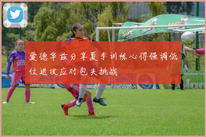 爱德华兹分享夏季训练心得强调低位进攻应对包夹挑战