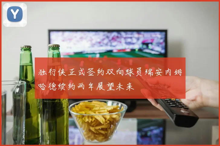 独行侠正式签约双向球员瑞安内姆哈德续约两年展望未来