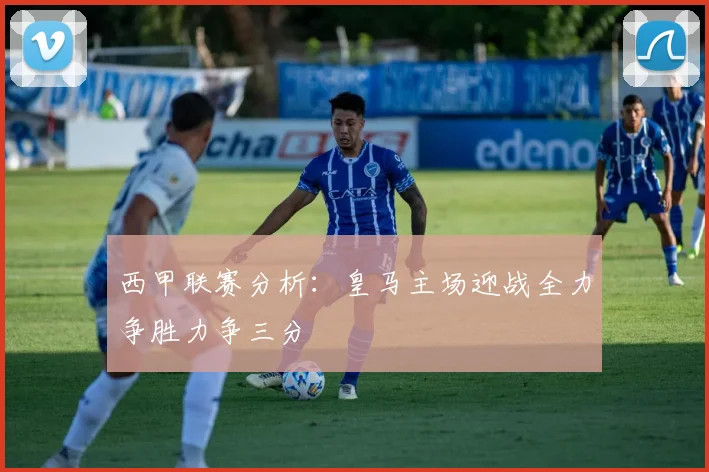 西甲联赛分析：皇马主场迎战全力争胜力争三分