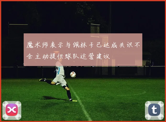 魔术师表示与佩林卡已达成共识不会主动提供球队运营建议