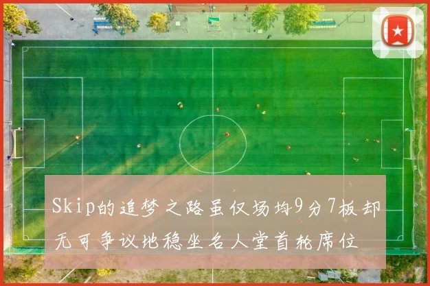 Skip的追梦之路虽仅场均9分7板却无可争议地稳坐名人堂首轮席位