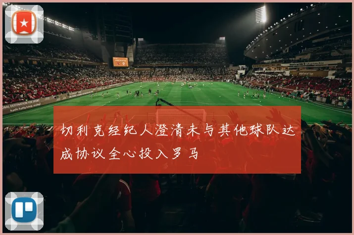 切利克经纪人澄清未与其他球队达成协议全心投入罗马