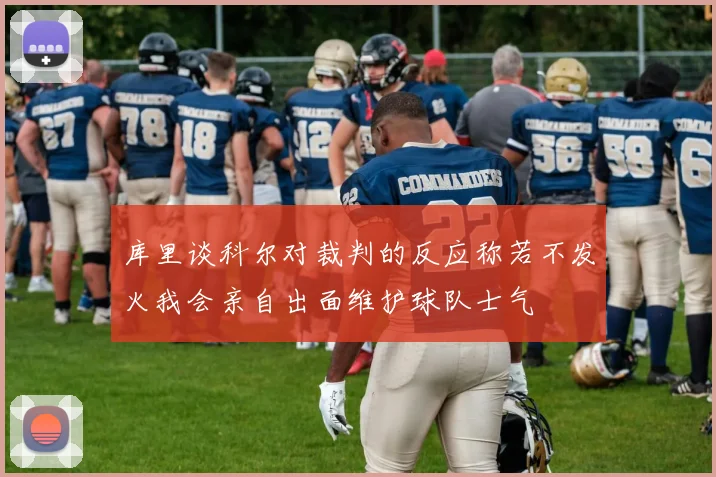 库里谈科尔对裁判的反应称若不发火我会亲自出面维护球队士气