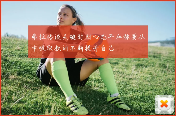 弗拉格谈关键时刻心态平和称要从中吸取教训不断提升自己