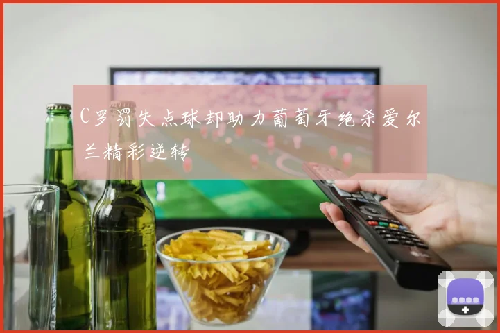 C罗罚失点球却助力葡萄牙绝杀爱尔兰精彩逆转