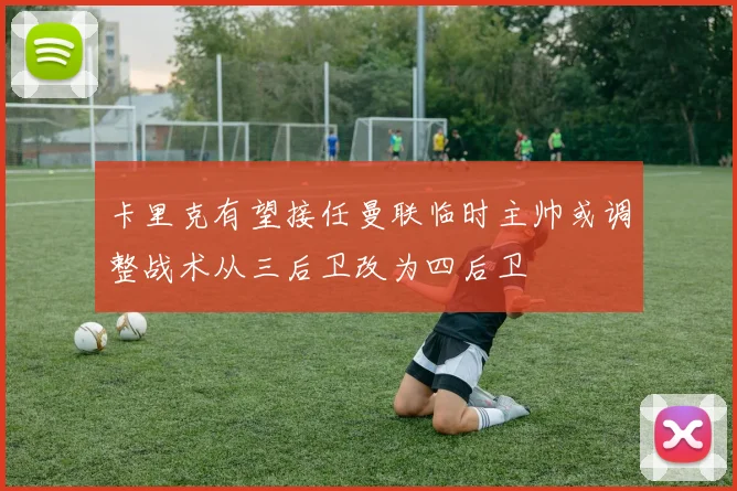 卡里克有望接任曼联临时主帅或调整战术从三后卫改为四后卫