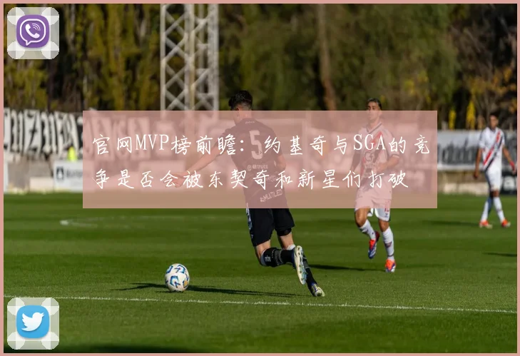 官网MVP榜前瞻：约基奇与SGA的竞争是否会被东契奇和新星们打破
