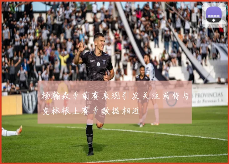 杨瀚森季前赛表现引发关注或将与克林根上赛季数据相近
