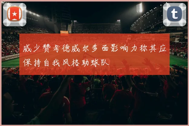 威少赞考德威尔多面影响力称其应保持自我风格助球队