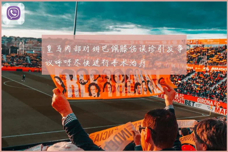 皇马内部对姆巴佩膝伤误诊引发争议呼吁尽快进行手术治疗