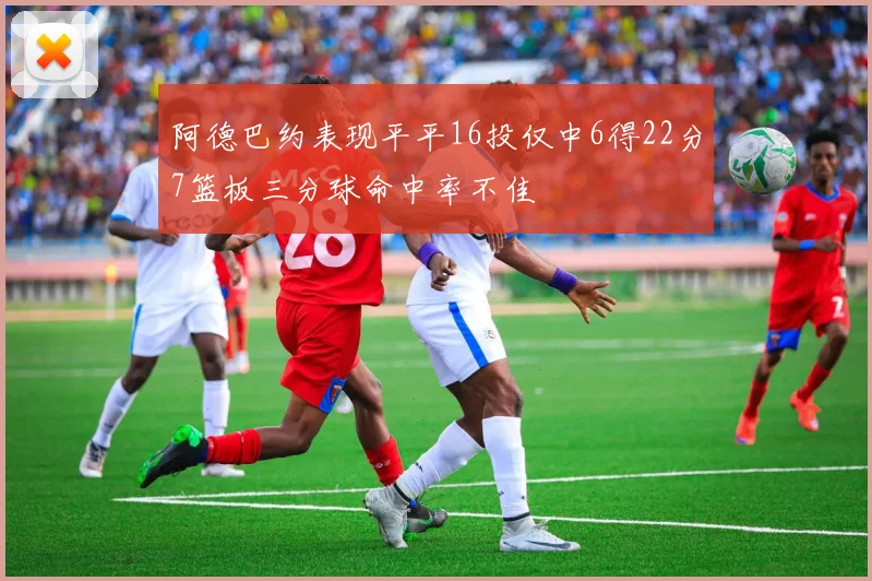 阿德巴约表现平平16投仅中6得22分7篮板三分球命中率不佳