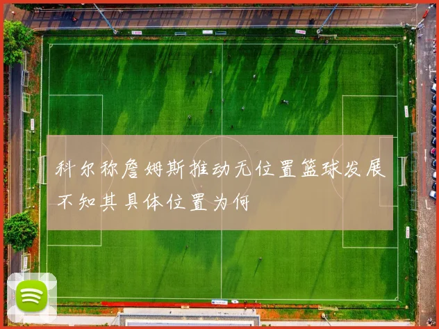 科尔称詹姆斯推动无位置篮球发展不知其具体位置为何