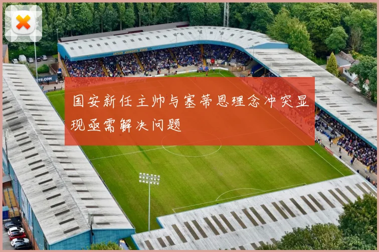 国安新任主帅与塞蒂恩理念冲突显现亟需解决问题