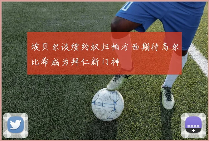 埃贝尔谈续约权归帕方面期待乌尔比希成为拜仁新门神
