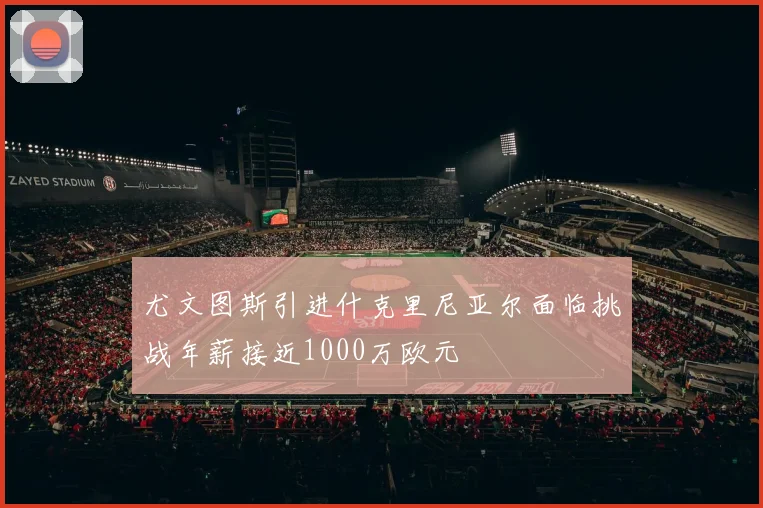 尤文图斯引进什克里尼亚尔面临挑战年薪接近1000万欧元