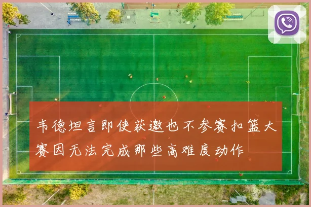韦德坦言即使获邀也不参赛扣篮大赛因无法完成那些高难度动作