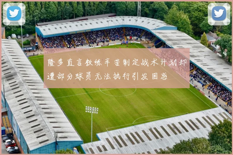 隆多直言教练辛苦制定战术计划却遭部分球员无法执行引发困惑