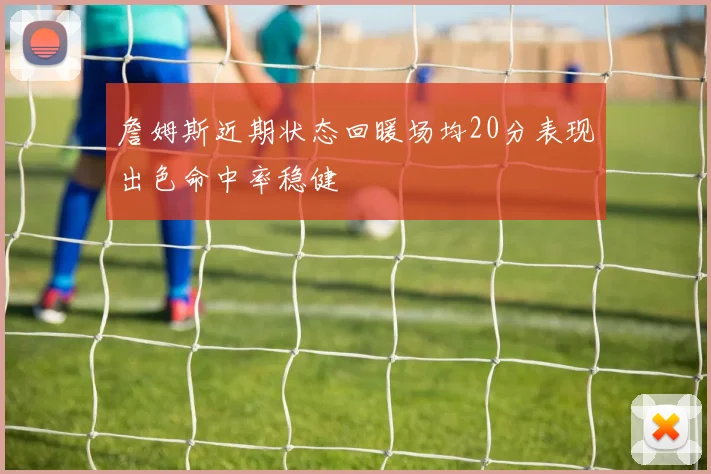 詹姆斯近期状态回暖场均20分表现出色命中率稳健