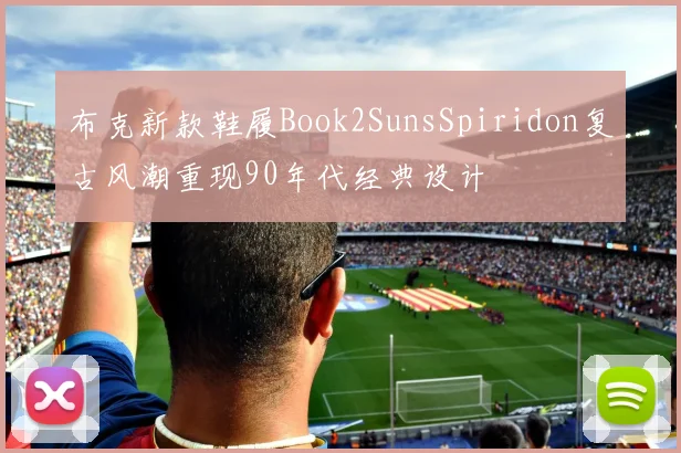 布克新款鞋履Book2SunsSpiridon复古风潮重现90年代经典设计