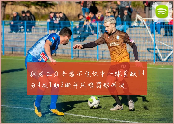 狄龙三分手感不佳仅中一球贡献14分4板1助2断并压哨罚球两次