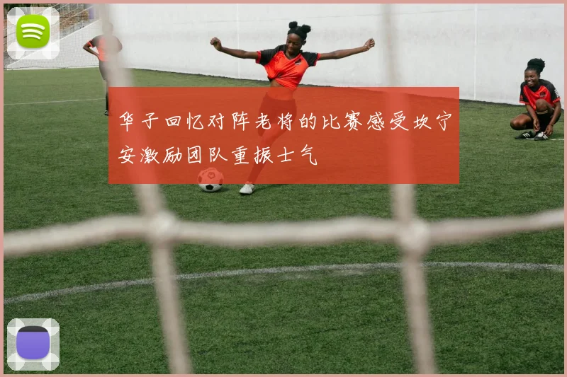 华子回忆对阵老将的比赛感受坎宁安激励团队重振士气