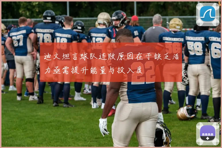 迪文坦言球队连败原因在于缺乏活力亟需提升能量与投入度