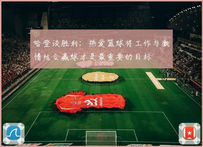 哈登谈胜利：热爱篮球将工作与激情结合赢球才是最重要的目标