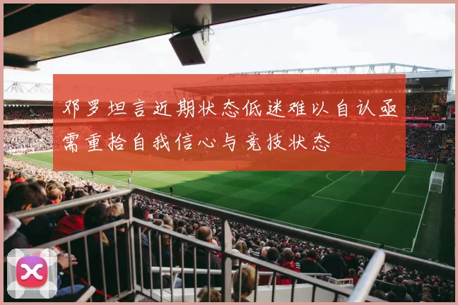 邓罗坦言近期状态低迷难以自认亟需重拾自我信心与竞技状态