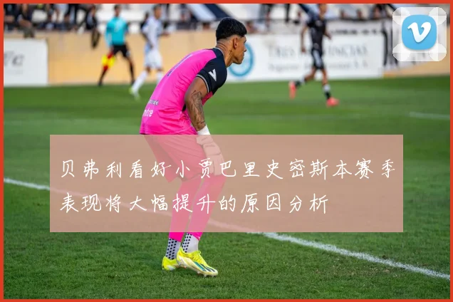 贝弗利看好小贾巴里史密斯本赛季表现将大幅提升的原因分析