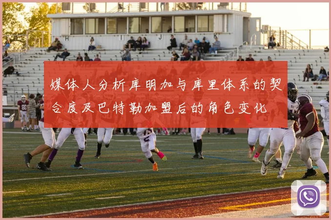 媒体人分析库明加与库里体系的契合度及巴特勒加盟后的角色变化