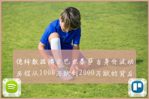 德转数据揭示巴尔泰萨吉身价波动历程从1000万欧到2000万欧的背后故事