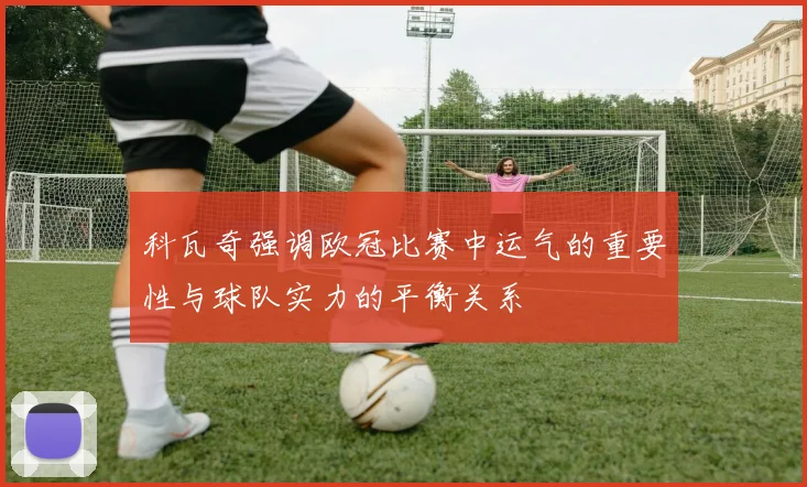 科瓦奇强调欧冠比赛中运气的重要性与球队实力的平衡关系