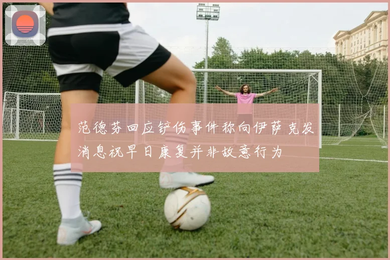 范德芬回应铲伤事件称向伊萨克发消息祝早日康复并非故意行为