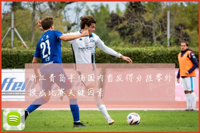 浙江青岛半场国内首发得分挂零外援成比赛关键因素