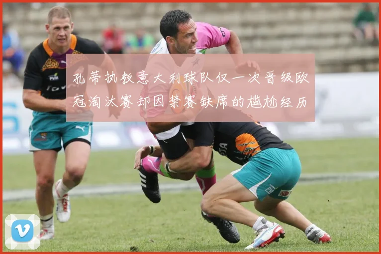 孔蒂执教意大利球队仅一次晋级欧冠淘汰赛却因禁赛缺席的尴尬经历