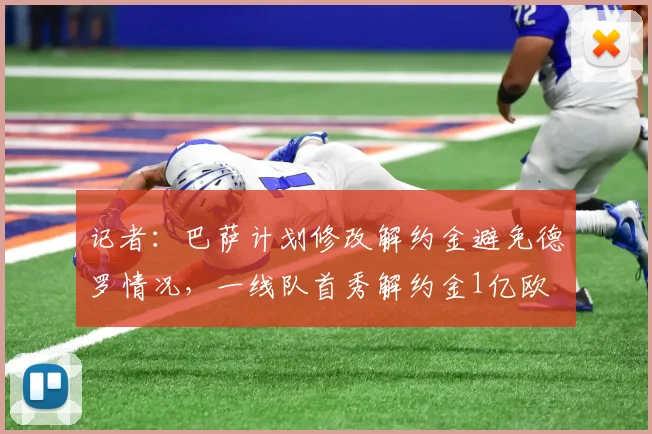 记者：巴萨计划修改解约金避免德罗情况，一线队首秀解约金1亿欧