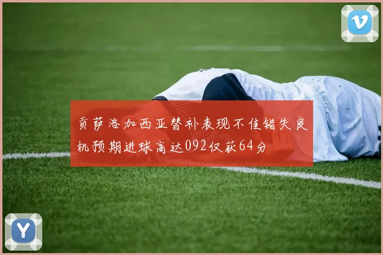 贡萨洛加西亚替补表现不佳错失良机预期进球高达092仅获64分
