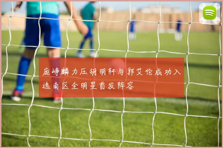 庞峥麟力压胡明轩与郭艾伦成功入选南区全明星首发阵容