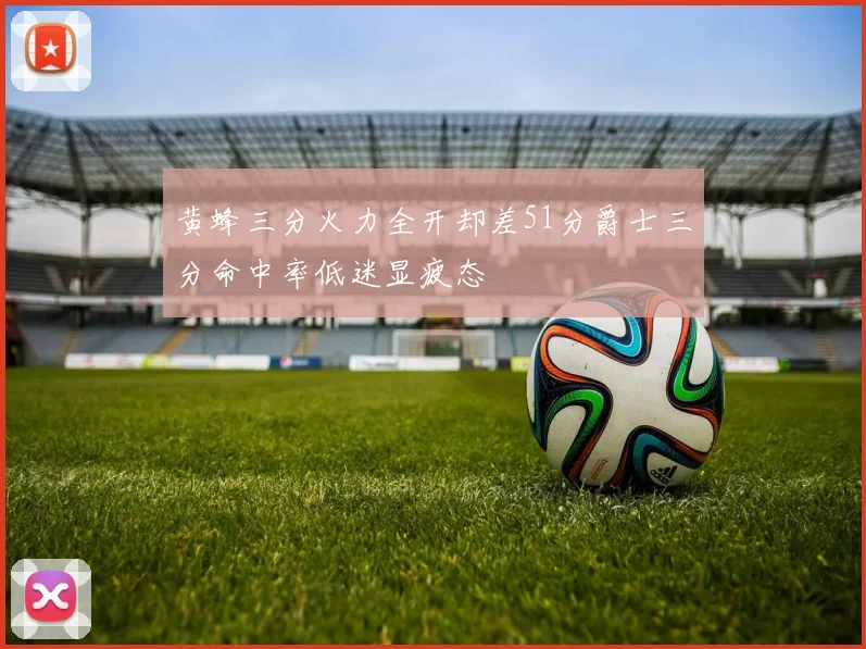 黄蜂三分火力全开却差51分爵士三分命中率低迷显疲态