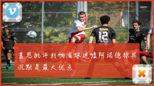 基恩批评利物浦球迷嘘阿诺德称其沉默是最大优点