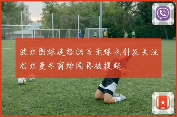 波尔图球迷怒扔马竞球衣引发关注尤尔曼冬窗绯闻再被提起