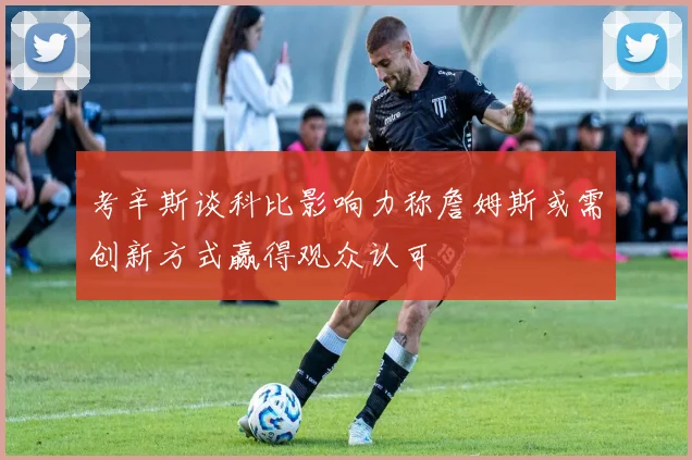 考辛斯谈科比影响力称詹姆斯或需创新方式赢得观众认可