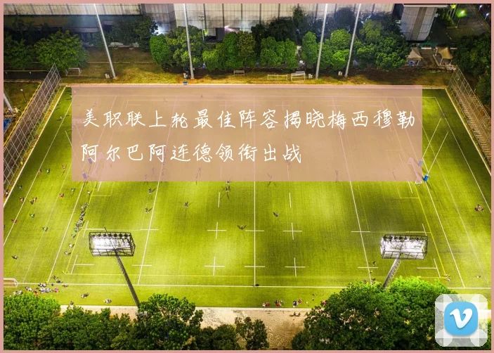 美职联上轮最佳阵容揭晓梅西穆勒阿尔巴阿连德领衔出战