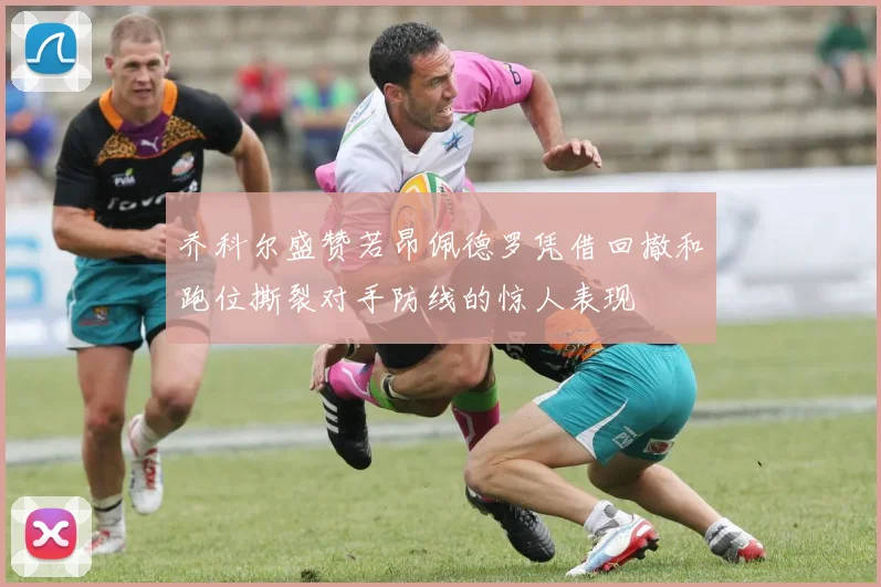 乔科尔盛赞若昂佩德罗凭借回撤和跑位撕裂对手防线的惊人表现