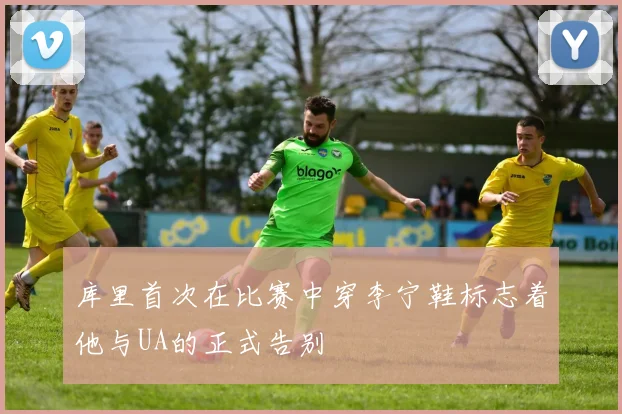库里首次在比赛中穿李宁鞋标志着他与UA的正式告别